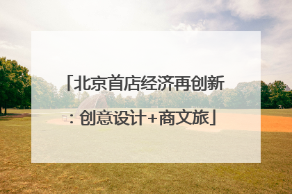 北京首店经济再创新：创意设计+商文旅