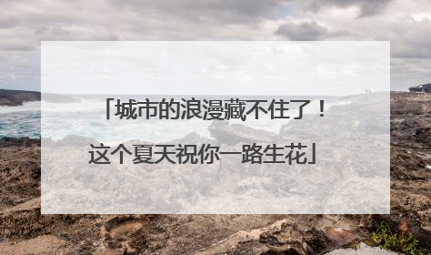 城市的浪漫藏不住了！这个夏天祝你一路生花