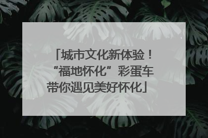 城市文化新体验！“福地怀化”彩蛋车带你遇见美好怀化