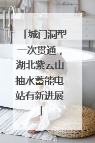 城门洞型一次贯通，湖北紫云山抽水蓄能电站有新进展