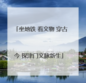 坐地铁 看文物 穿古今 探津门文脉新生