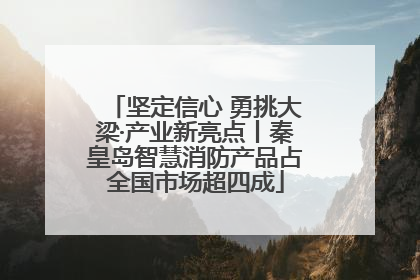 坚定信心 勇挑大梁·产业新亮点丨秦皇岛智慧消防产品占全国市场超四成