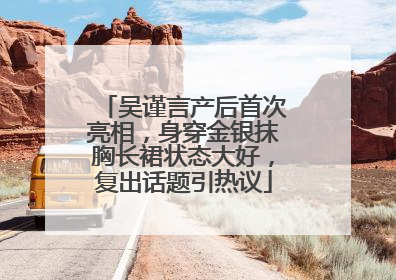 吴谨言产后首次亮相，身穿金银抹胸长裙状态大好，复出话题引热议