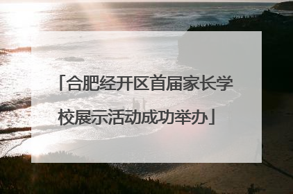 合肥经开区首届家长学校展示活动成功举办