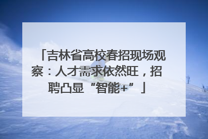 吉林省高校春招现场观察：人才需求依然旺，招聘凸显“智能+”