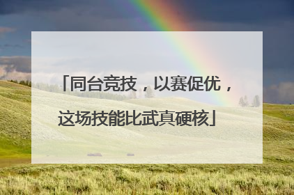 同台竞技，以赛促优，这场技能比武真硬核