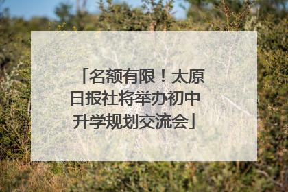 名额有限！太原日报社将举办初中升学规划交流会
