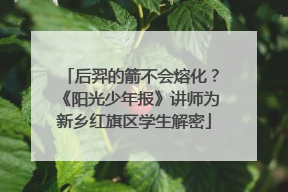 后羿的箭不会熔化？《阳光少年报》讲师为新乡红旗区学生解密