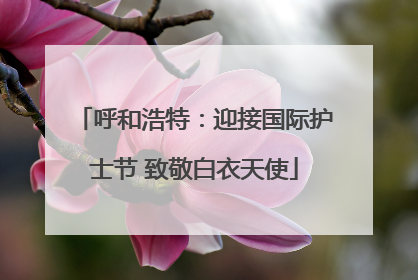 呼和浩特：迎接国际护士节 致敬白衣天使