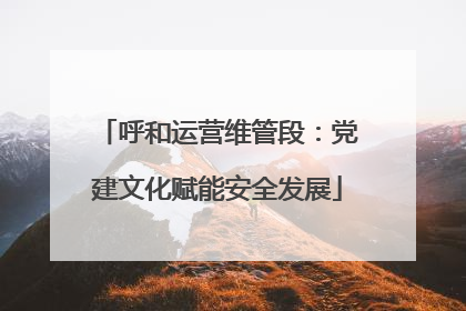 呼和运营维管段：党建文化赋能安全发展