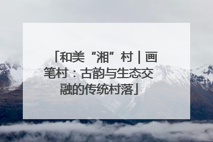 和美“湘”村｜画笔村：古韵与生态交融的传统村落