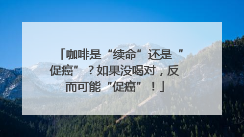 咖啡是“续命”还是“促癌”？如果没喝对，反而可能“促癌”！