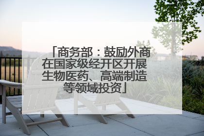 商务部：鼓励外商在国家级经开区开展生物医药、高端制造等领域投资