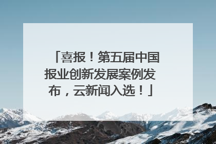 喜报！第五届中国报业创新发展案例发布，云新闻入选！