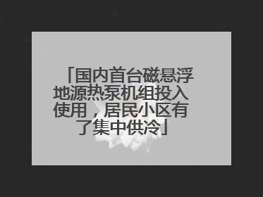 国内首台磁悬浮地源热泵机组投入使用，居民小区有了集中供冷