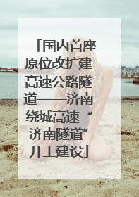 国内首座原位改扩建高速公路隧道——济南绕城高速“济南隧道”开工建设