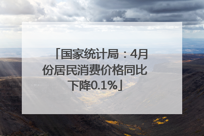 国家统计局：4月份居民消费价格同比下降0.1%