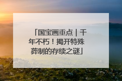 国宝画重点｜千年不朽！揭开特殊葬制的存续之谜
