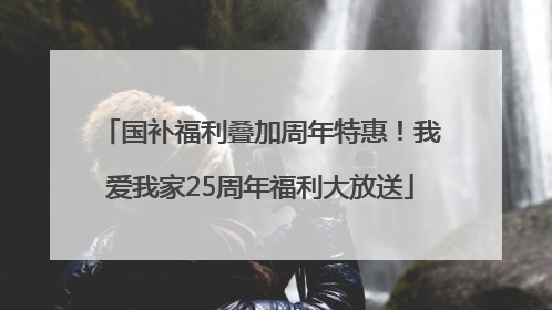 国补福利叠加周年特惠！我爱我家25周年福利大放送