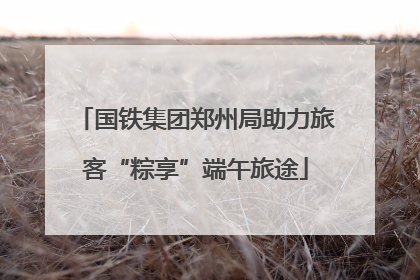 国铁集团郑州局助力旅客“粽享”端午旅途