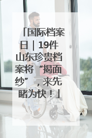 国际档案日｜19件山东珍贵档案将“揭面纱”，来先睹为快！