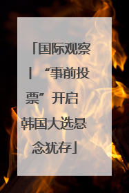 国际观察丨“事前投票”开启 韩国大选悬念犹存