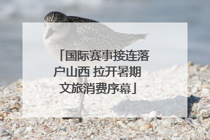 国际赛事接连落户山西 拉开暑期文旅消费序幕