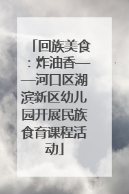 回族美食：炸油香——河口区湖滨新区幼儿园开展民族食育课程活动