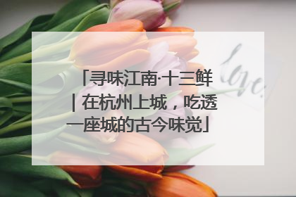 寻味江南·十三鲜｜在杭州上城，吃透一座城的古今味觉