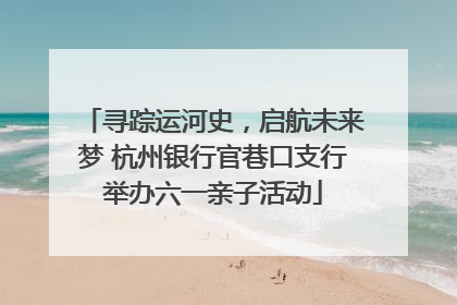 寻踪运河史，启航未来梦 杭州银行官巷口支行举办六一亲子活动