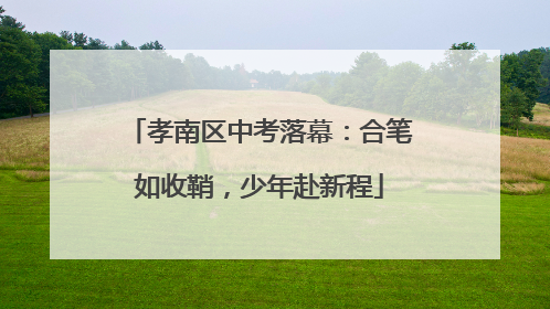 孝南区中考落幕：合笔如收鞘，少年赴新程