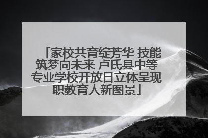 家校共育绽芳华 技能筑梦向未来 卢氏县中等专业学校开放日立体呈现职教育人新图景