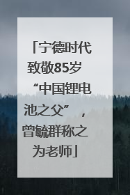 宁德时代致敬85岁“中国锂电池之父”，曾毓群称之为老师