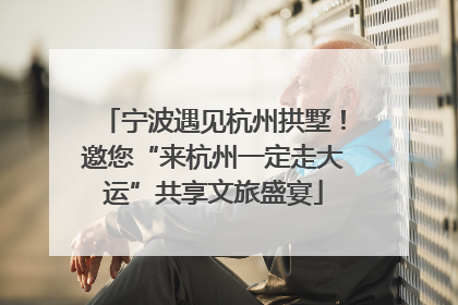 宁波遇见杭州拱墅！邀您“来杭州一定走大运”共享文旅盛宴