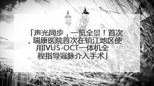 声光同步，一览全景！首次，瑞康医院首次在镇江地区使用IVUS-OCT一体机全程指导冠脉介入手术