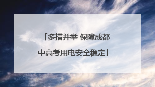 多措并举 保障成都中高考用电安全稳定