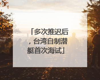 多次推迟后，台湾自制潜艇首次海试