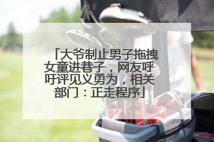 大爷制止男子拖拽女童进巷子，网友呼吁评见义勇为，相关部门：正走程序