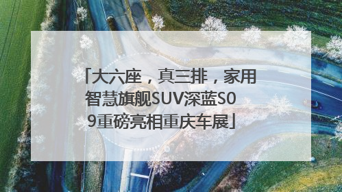 大六座，真三排，家用智慧旗舰SUV深蓝S09重磅亮相重庆车展