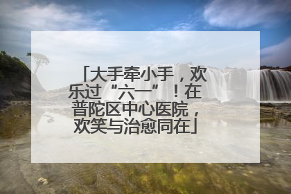 大手牵小手，欢乐过“六一”！在普陀区中心医院，欢笑与治愈同在