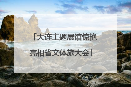 大连主题展馆惊艳亮相省文体旅大会
