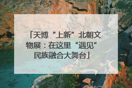 天博“上新”北朝文物展：在这里“遇见”民族融合大舞台