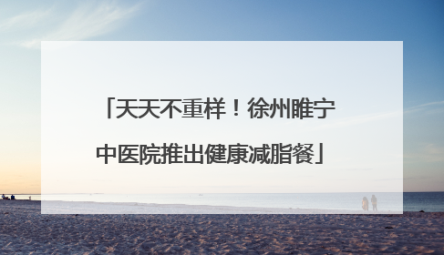 天天不重样！徐州睢宁中医院推出健康减脂餐