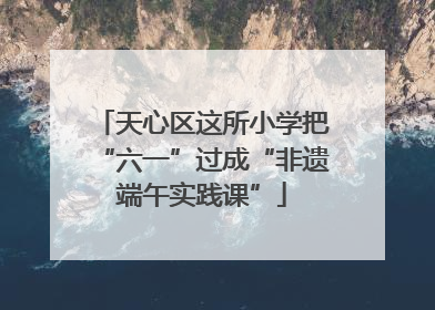 天心区这所小学把“六一”过成“非遗端午实践课”