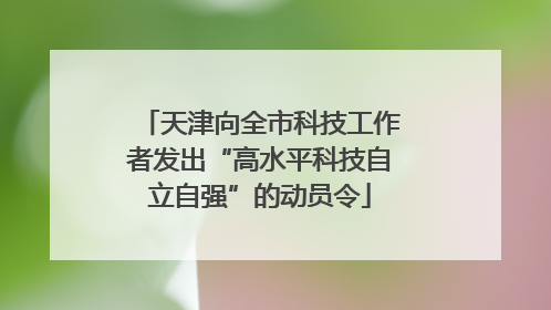 天津向全市科技工作者发出“高水平科技自立自强”的动员令