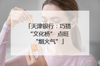 天津银行：巧搭“文化桥” 点旺“烟火气”