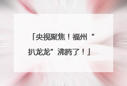 央视聚焦！福州“扒龙龙”沸腾了！