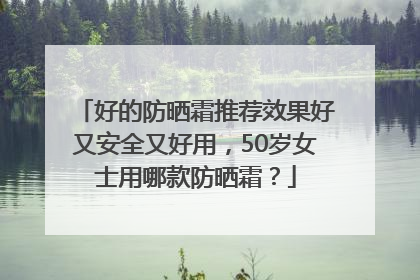 好的防晒霜推荐效果好又安全又好用，50岁女士用哪款防晒霜？
