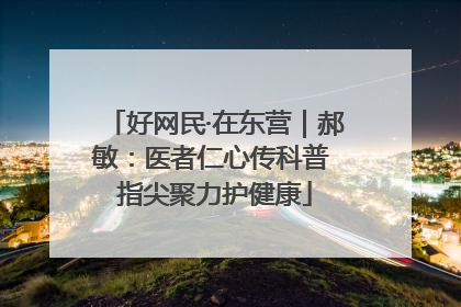 好网民·在东营｜郝敏：医者仁心传科普 指尖聚力护健康