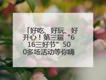 好吃、好玩、好开心！第三届“616三好节”500多场活动等你嗨翻一“夏”